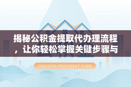 思南揭秘公积金提取代办理流程，让你轻松掌握关键步骤与注意事项