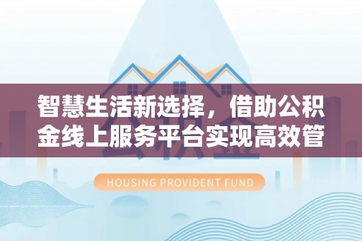 思南智慧生活新选择，借助公积金线上服务平台实现高效管理