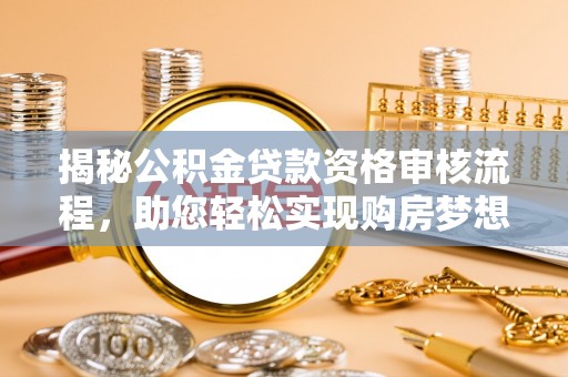 米林揭秘公积金贷款资格审核流程，助您轻松实现购房梦想
