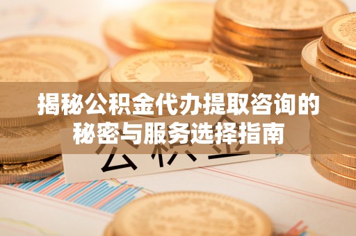 碑林揭秘公积金代办提取咨询的秘密与服务选择指南