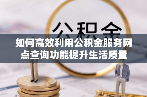 碑林如何高效利用公积金服务网点查询功能提升生活质量