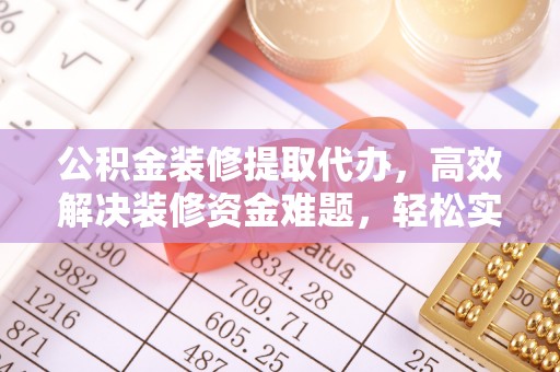 碑林公积金装修提取代办，高效解决装修资金难题，轻松实现家居梦想