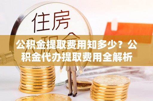 碑林公积金提取费用知多少？公积金代办提取费用全解析