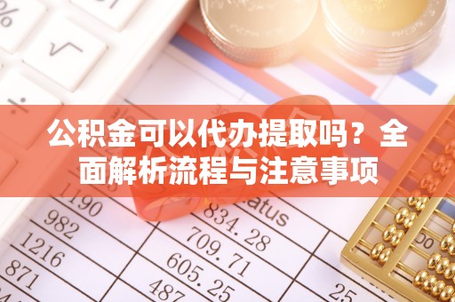 旗津公积金可以代办提取吗？全面解析流程与注意事项