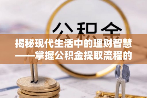旗津揭秘现代生活中的理财智慧——掌握公积金提取流程的必备指南