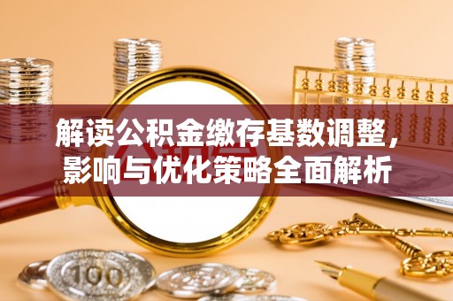 宣州解读公积金缴存基数调整，影响与优化策略全面解析