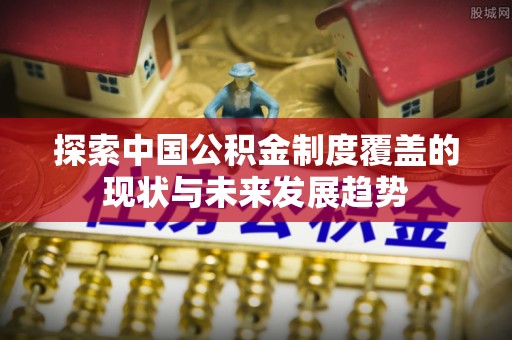 宣州探索中国公积金制度覆盖的现状与未来发展趋势