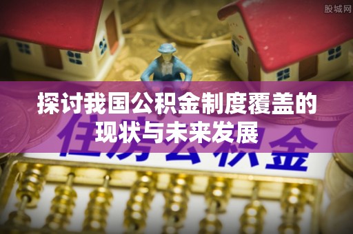 宣州探讨我国公积金制度覆盖的现状与未来发展