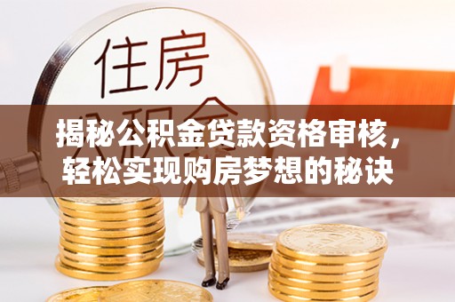 宣州揭秘公积金贷款资格审核，轻松实现购房梦想的秘诀