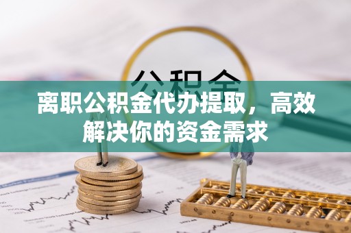 宣州离职公积金代办提取，高效解决你的资金需求