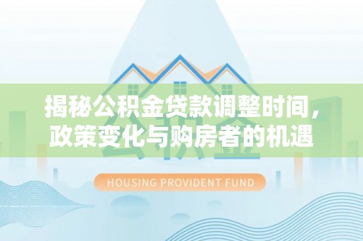 龙门揭秘公积金贷款调整时间，政策变化与购房者的机遇