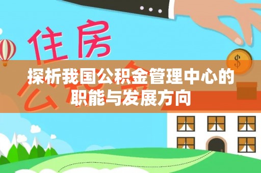 南平探析我国公积金管理中心的职能与发展方向