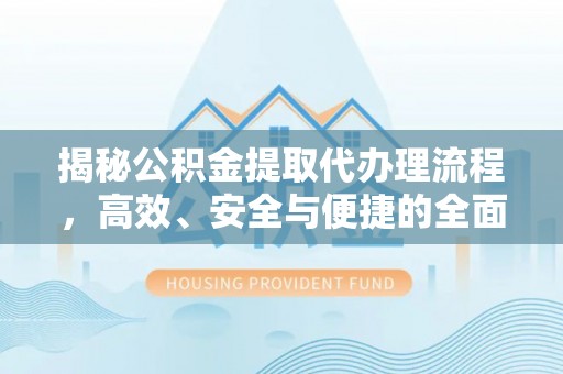 南平揭秘公积金提取代办理流程，高效、安全与便捷的全面解析