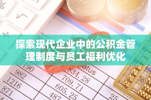 新丰探索现代企业中的公积金管理制度与员工福利优化
