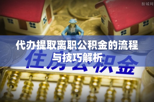 东明代办提取离职公积金的流程与技巧解析