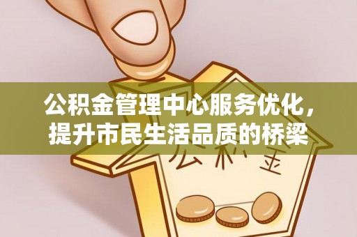 连江公积金管理中心服务优化，提升市民生活品质的桥梁