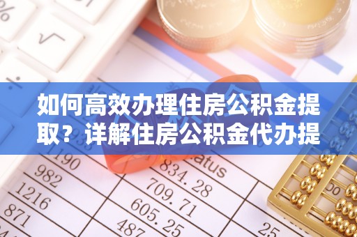 连江如何高效办理住房公积金提取？详解住房公积金代办提取流程