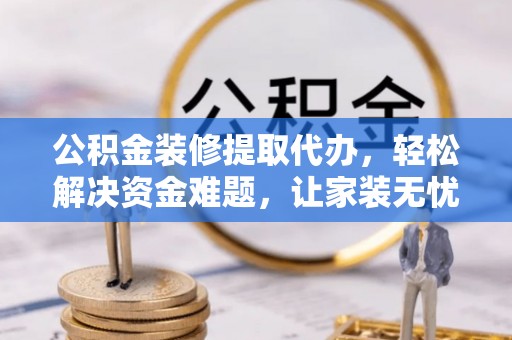 连江公积金装修提取代办，轻松解决资金难题，让家装无忧