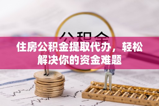 商城住房公积金提取代办，轻松解决你的资金难题