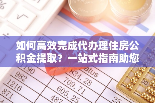 商城如何高效完成代办理住房公积金提取？一站式指南助您轻松搞定
