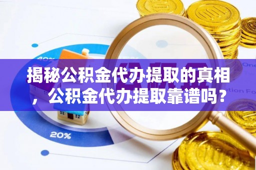 连江揭秘公积金代办提取的真相，公积金代办提取靠谱吗？你需要知道这些关键点
