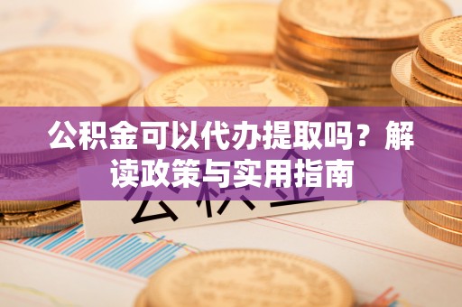 兴文公积金可以代办提取吗？解读政策与实用指南