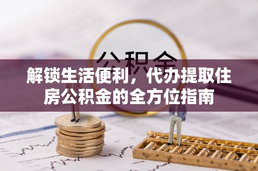 兴文解锁生活便利，代办提取住房公积金的全方位指南