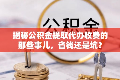 镇江揭秘公积金提取代办收费的那些事儿，省钱还是坑？