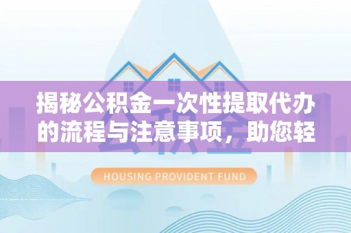 镇江揭秘公积金一次性提取代办的流程与注意事项，助您轻松拿钱！
