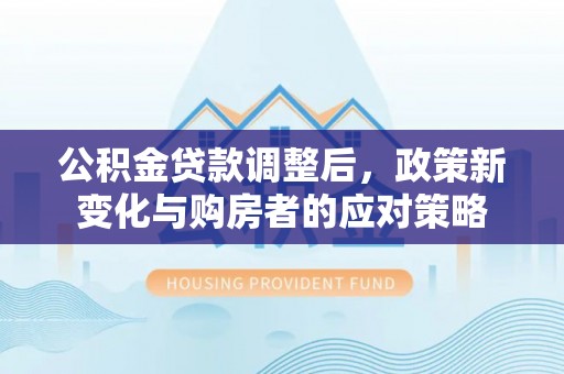 镇江公积金贷款调整后，政策新变化与购房者的应对策略