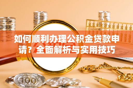 金堂如何顺利办理公积金贷款申请？全面解析与实用技巧