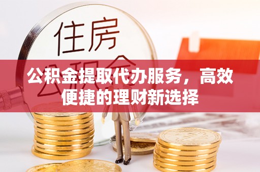 金堂公积金提取代办服务，高效便捷的理财新选择
