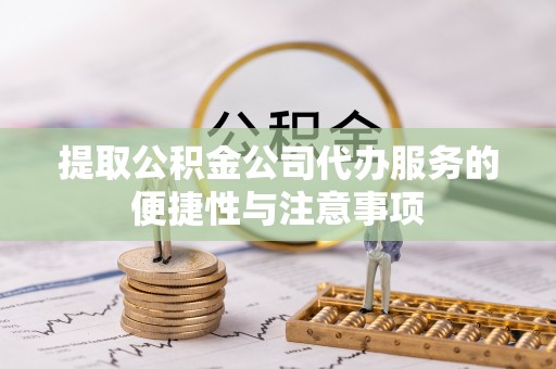 莱城提取公积金公司代办服务的便捷性与注意事项