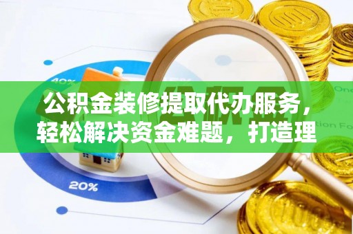 望奎公积金装修提取代办服务，轻松解决资金难题，打造理想家居