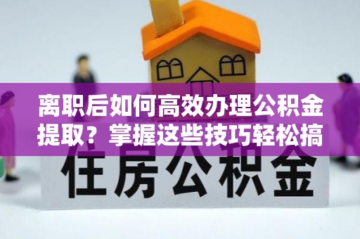 杉林离职后如何高效办理公积金提取？掌握这些技巧轻松搞定