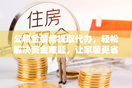 民丰公积金装修提取代办，轻松解决资金难题，让家装更省心