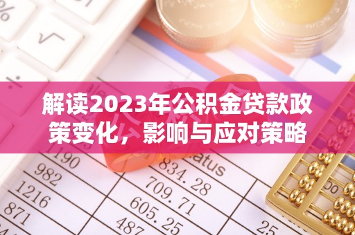 回民解读2023年公积金贷款政策变化，影响与应对策略