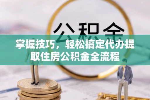 望奎掌握技巧，轻松搞定代办提取住房公积金全流程