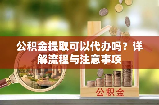 望奎公积金提取可以代办吗？详解流程与注意事项