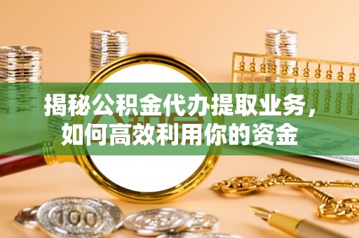 田东揭秘公积金代办提取业务，如何高效利用你的资金
