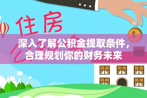 同心深入了解公积金提取条件，合理规划你的财务未来