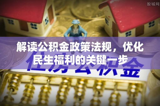 同心解读公积金政策法规，优化民生福利的关键一步