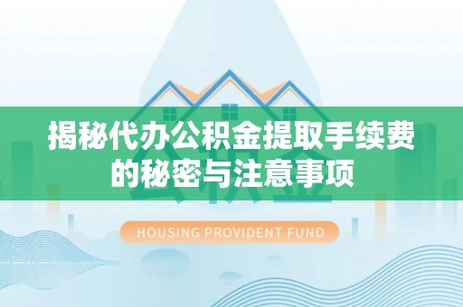 同心揭秘代办公积金提取手续费的秘密与注意事项