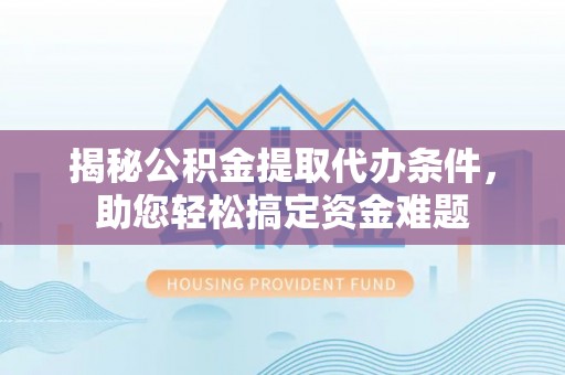 同安揭秘公积金提取代办条件，助您轻松搞定资金难题