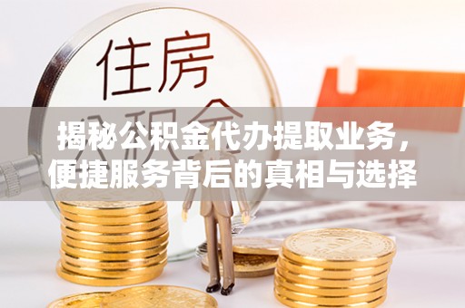 同安揭秘公积金代办提取业务，便捷服务背后的真相与选择