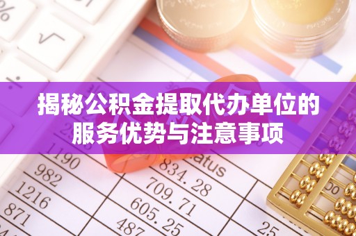 同安揭秘公积金提取代办单位的服务优势与注意事项
