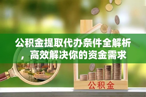 顺德公积金提取代办条件全解析，高效解决你的资金需求