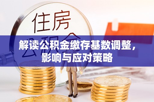 顺德解读公积金缴存基数调整，影响与应对策略