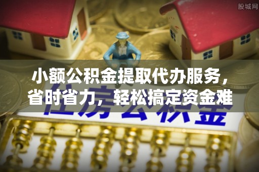 顺德小额公积金提取代办服务，省时省力，轻松搞定资金难题