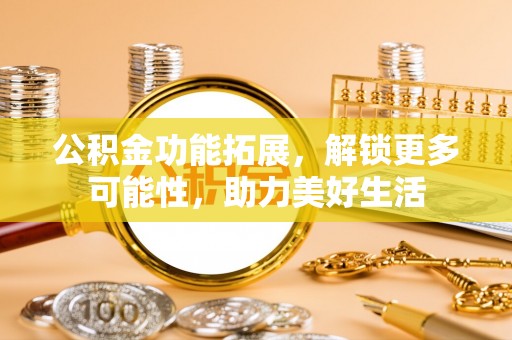 昌乐公积金功能拓展，解锁更多可能性，助力美好生活
